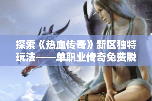 探索《热血传奇》新区独特玩法——单职业传奇免费脱机外挂全解析与应用技巧分享