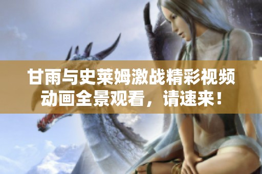 甘雨与史莱姆激战精彩视频动画全景观看，请速来！