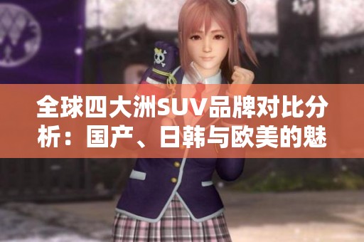 全球四大洲SUV品牌对比分析：国产、日韩与欧美的魅力之争