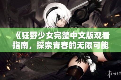 《狂野少女完整中文版观看指南，探索青春的无限可能》