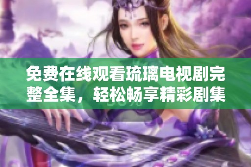 免费在线观看琉璃电视剧完整全集，轻松畅享精彩剧集内容