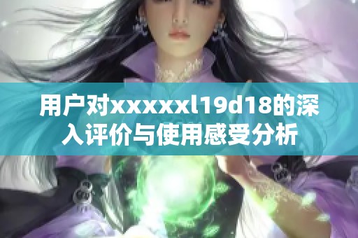 用户对xxxxxl19d18的深入评价与使用感受分析