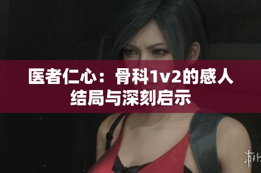 医者仁心：骨科1v2的感人结局与深刻启示