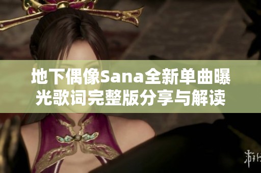 地下偶像Sana全新单曲曝光歌词完整版分享与解读