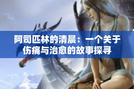 阿司匹林的清晨：一个关于伤痛与治愈的故事探寻