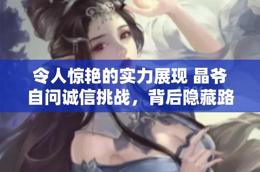 令人惊艳的实力展现 晶爷自问诚信挑战，背后隐藏路人王的传奇故事