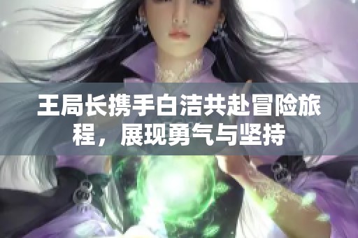 王局长携手白洁共赴冒险旅程，展现勇气与坚持