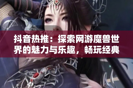 抖音热推：探索网游魔兽世界的魅力与乐趣，畅玩经典游戏新时代