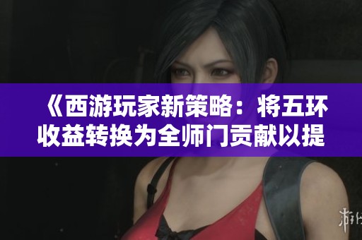 《西游玩家新策略：将五环收益转换为全师门贡献以提升团队实力》