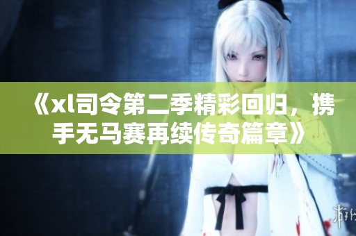 《xl司令第二季精彩回归，携手无马赛再续传奇篇章》