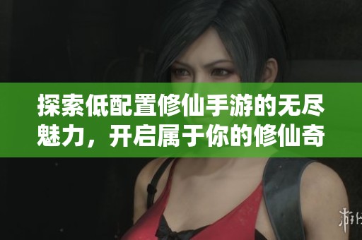 探索低配置修仙手游的无尽魅力，开启属于你的修仙奇遇冒险之旅
