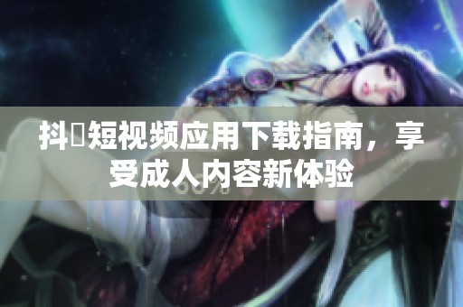 抖抈短视频应用下载指南，享受成人内容新体验
