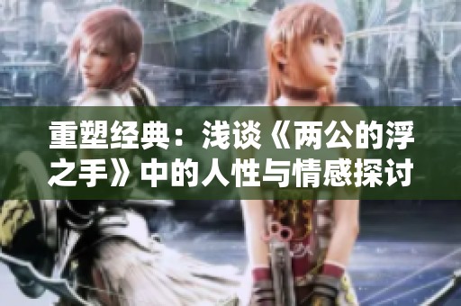 重塑经典：浅谈《两公的浮之手》中的人性与情感探讨