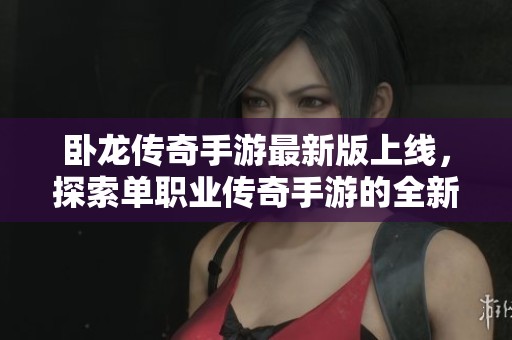 卧龙传奇手游最新版上线，探索单职业传奇手游的全新冒险与挑战玩法