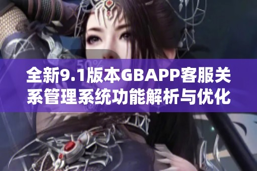全新9.1版本GBAPP客服关系管理系统功能解析与优化建议