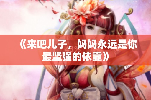 《来吧儿子，妈妈永远是你最坚强的依靠》