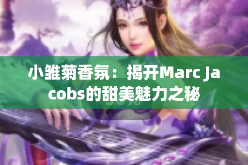 小雏菊香氛：揭开Marc Jacobs的甜美魅力之秘
