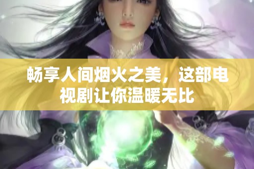 畅享人间烟火之美，这部电视剧让你温暖无比