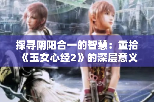 探寻阴阳合一的智慧：重拾《玉女心经2》的深层意义