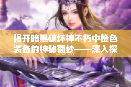 揭开暗黑破坏神不朽中橙色装备的神秘面纱——深入探索符文与装备的奥秘
