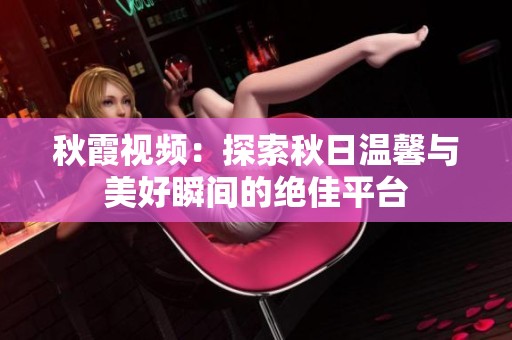 秋霞视频：探索秋日温馨与美好瞬间的绝佳平台