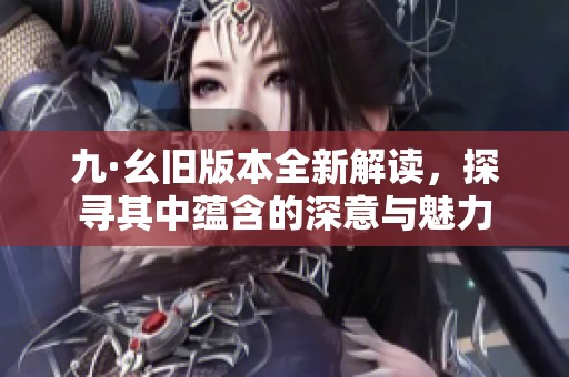 九·幺旧版本全新解读，探寻其中蕴含的深意与魅力