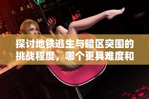 探讨地铁逃生与暗区突围的挑战程度，哪个更具难度和生存技巧要求