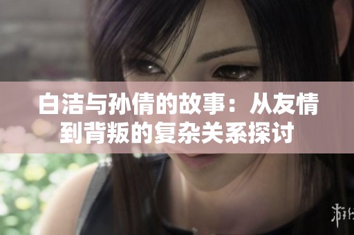 白洁与孙倩的故事：从友情到背叛的复杂关系探讨