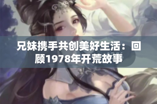 兄妹携手共创美好生活：回顾1978年开荒故事