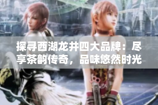 探寻西湖龙井四大品牌：尽享茶韵传奇，品味悠然时光，畅饮清茶乐趣