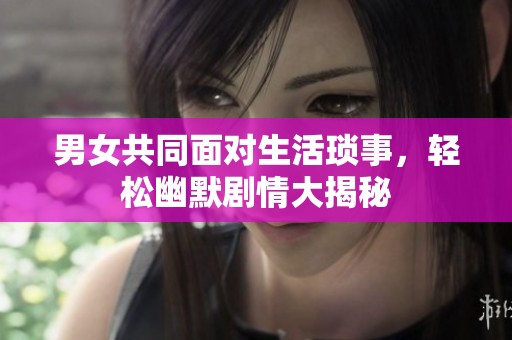 男女共同面对生活琐事，轻松幽默剧情大揭秘