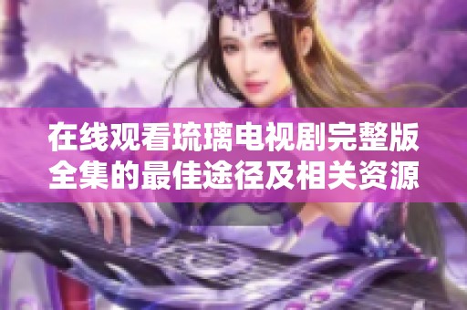 在线观看琉璃电视剧完整版全集的最佳途径及相关资源介绍
