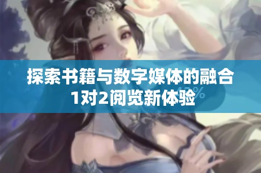 探索书籍与数字媒体的融合 1对2阅览新体验