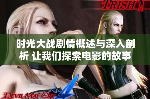 时光大战剧情概述与深入剖析 让我们探索电影的故事魅力与精彩片段