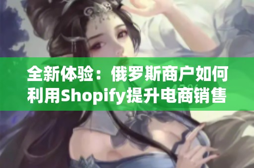 全新体验：俄罗斯商户如何利用Shopify提升电商销售