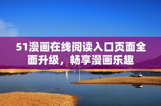 51漫画在线阅读入口页面全面升级，畅享漫画乐趣