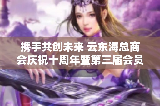 携手共创未来 云东海总商会庆祝十周年暨第三届会员大会精彩举行
