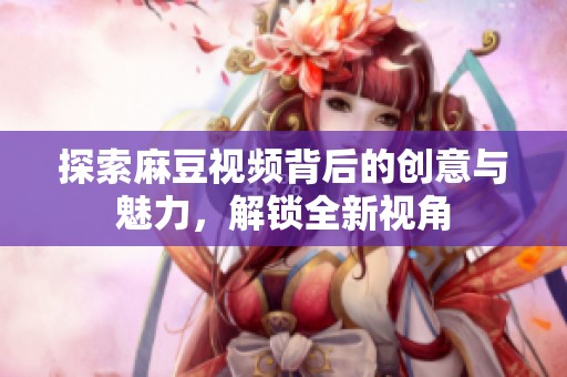 探索麻豆视频背后的创意与魅力，解锁全新视角