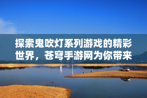探索鬼吹灯系列游戏的精彩世界，苍穹手游网为你带来全面介绍与推荐