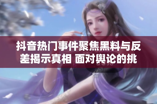 抖音热门事件聚焦黑料与反差揭示真相 面对舆论的挑战与冲击