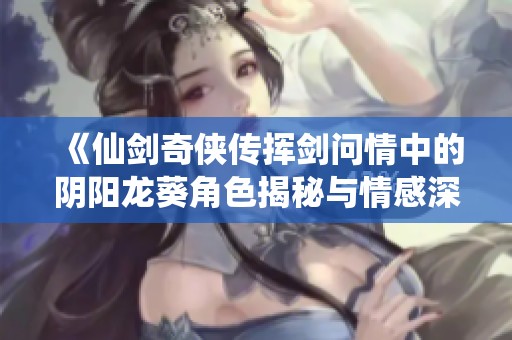 《仙剑奇侠传挥剑问情中的阴阳龙葵角色揭秘与情感深度分析》