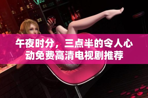 午夜时分，三点半的令人心动免费高清电视剧推荐