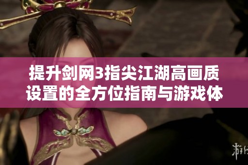提升剑网3指尖江湖高画质设置的全方位指南与游戏体验优化策略