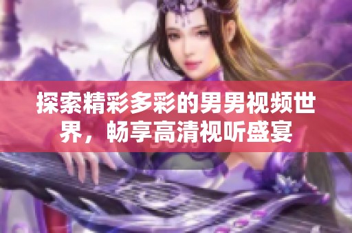探索精彩多彩的男男视频世界，畅享高清视听盛宴