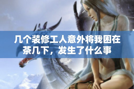 几个装修工人意外将我困在茶几下，发生了什么事