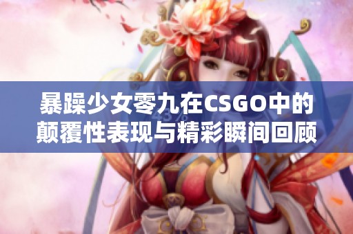 暴躁少女零九在CSGO中的颠覆性表现与精彩瞬间回顾