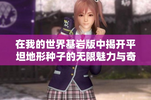 在我的世界基岩版中揭开平坦地形种子的无限魅力与奇妙探险之旅