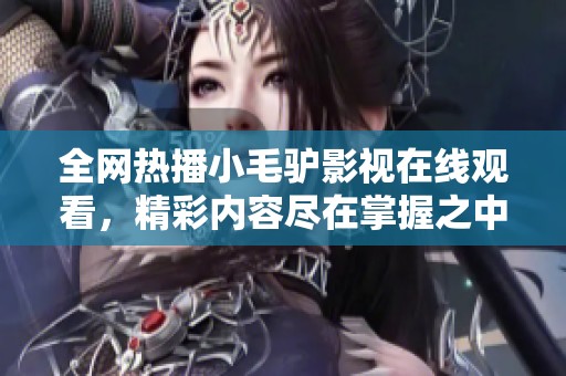 全网热播小毛驴影视在线观看，精彩内容尽在掌握之中
