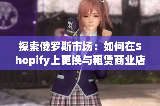 探索俄罗斯市场：如何在Shopify上更换与租赁商业店铺