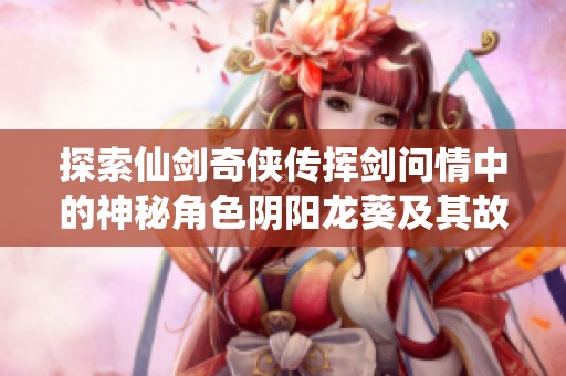 探索仙剑奇侠传挥剑问情中的神秘角色阴阳龙葵及其故事背景解析
